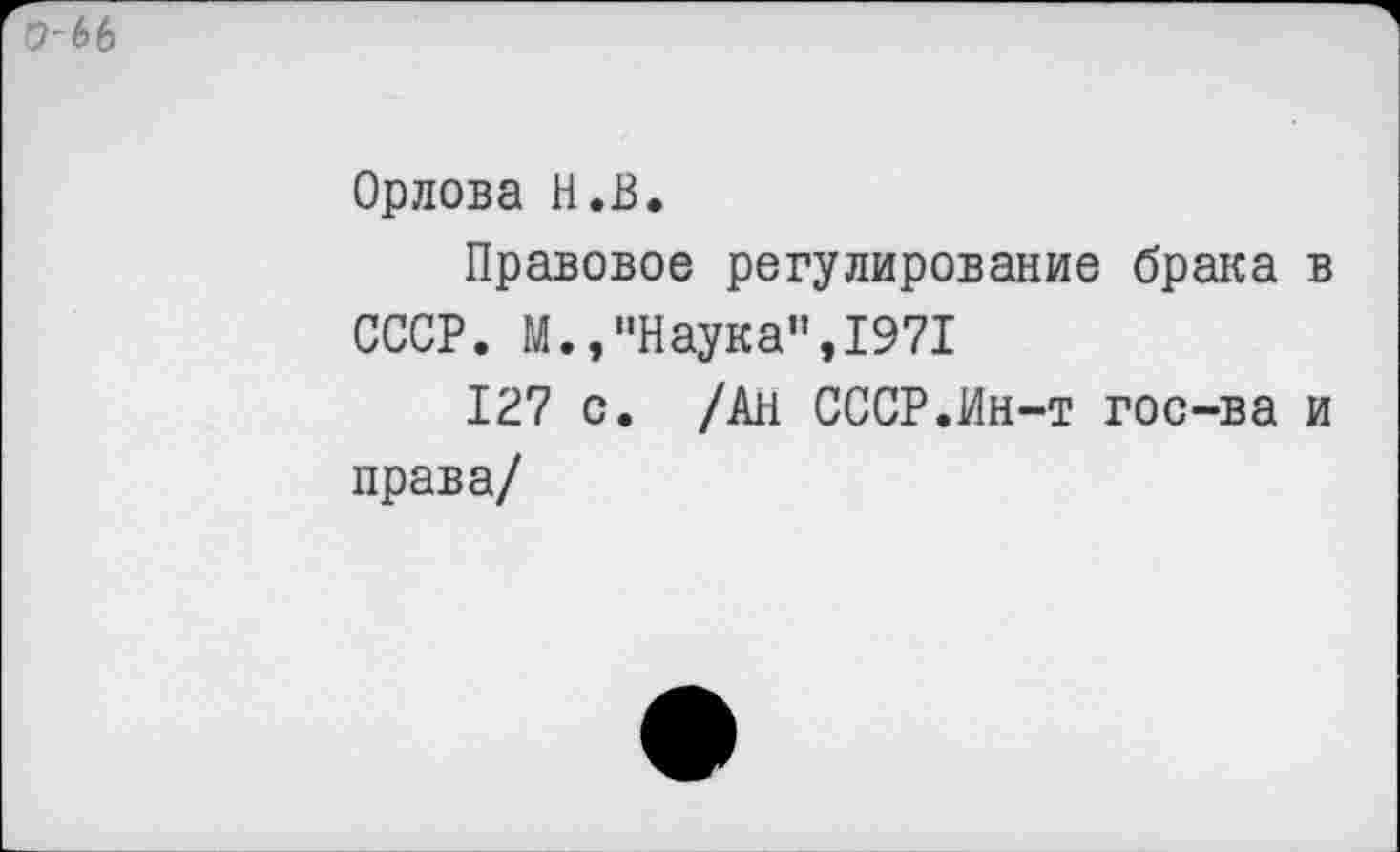 ﻿9'66
Орлова Н.В.
Правовое регулирование брака в
СССР. М.,"Наука",1971
127 с. /Ан СССР.Ин-т гос-ва и права/